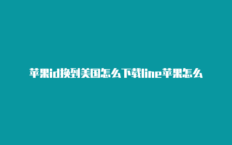 苹果id换到美国怎么下载line苹果怎么弄美国id