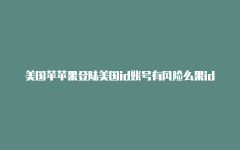 美国苹苹果登陆美国id账号有风险么果id怎么充游戏