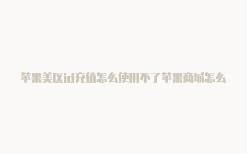 苹果美区id充值怎么使用不了苹果商城怎么注册国外的帐号