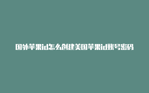 国外苹果id怎么创建美国苹果id账号密码公开号