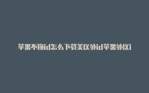 苹果不换id怎么下载美区外id苹果外区id注册