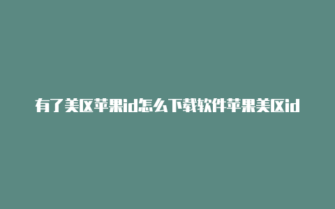 有了美区苹果id怎么下载软件苹果美区id 信用卡