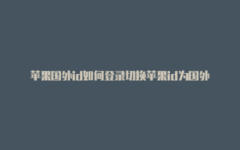 苹果国外id如何登录切换苹果id为国外