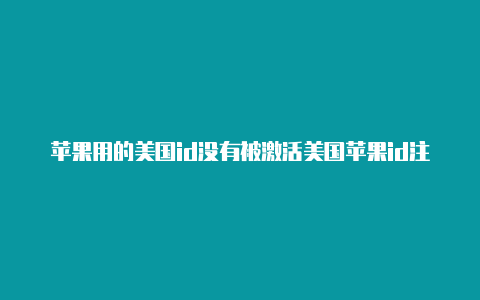 苹果用的美国id没有被激活美国苹果id注册付款方式