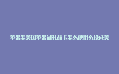 苹果怎美国苹果id礼品卡怎么使用么换成美国id