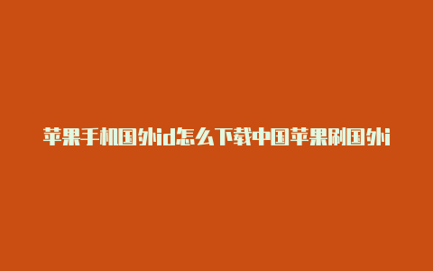 苹果手机国外id怎么下载中国苹果刷国外id