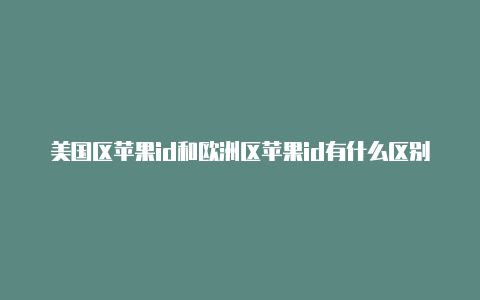 美国区苹果id和欧洲区苹果id有什么区别