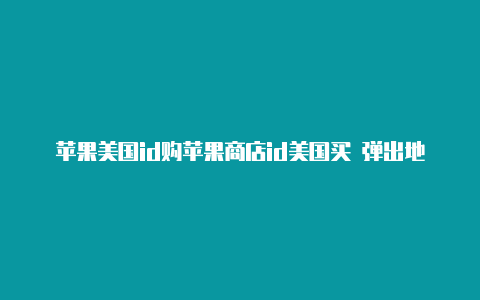 苹果美国id购苹果商店id美国买 弹出地址