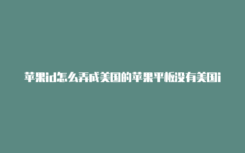 苹果id怎么弄成美国的苹果平板没有美国id怎么办