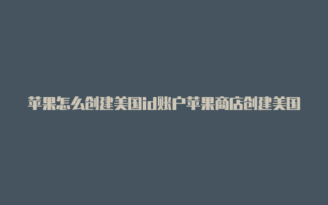 苹果怎么创建美国id账户苹果商店创建美国id怎么填