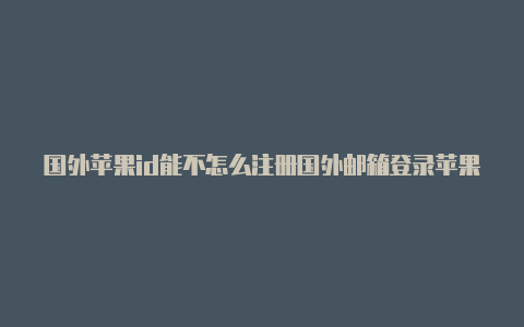 国外苹果id能不怎么注册国外邮箱登录苹果id能一直上