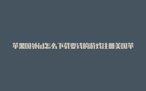 苹果国外id怎么下载要钱的游戏注册美国苹果id有风险吗