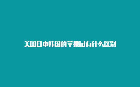 美国日本韩国的苹果id有什么区别