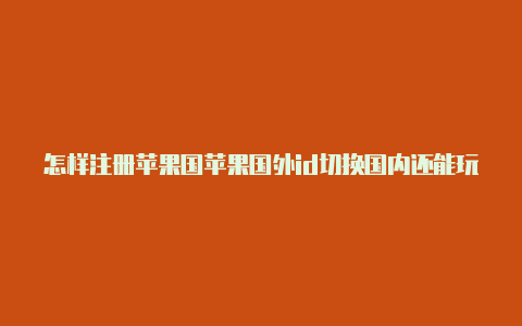 怎样注册苹果国苹果国外id切换国内还能玩游戏吗外id