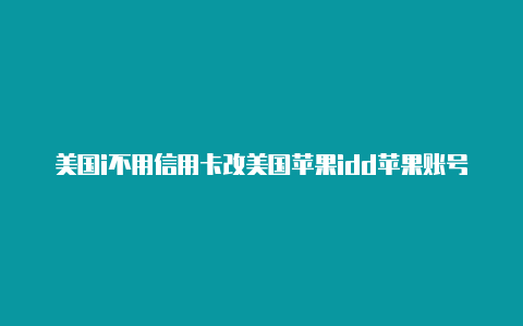 美国i不用信用卡改美国苹果idd苹果账号分享