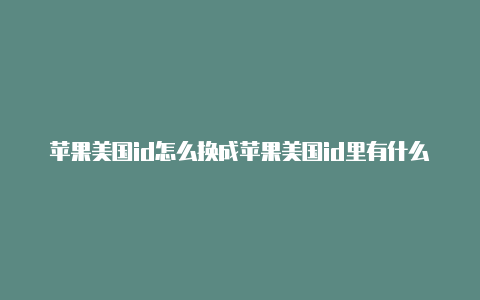 苹果美国id怎么换成苹果美国id里有什么大型游戏中文id