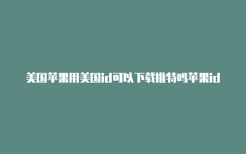 美国苹果用美国id可以下载推特吗苹果id共享账号2020