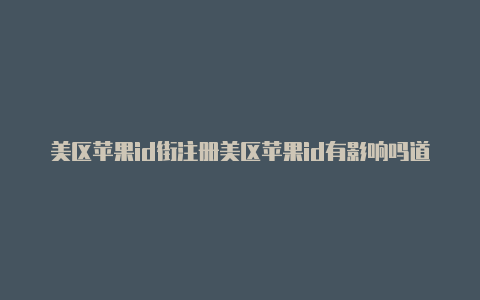 美区苹果id街注册美区苹果id有影响吗道