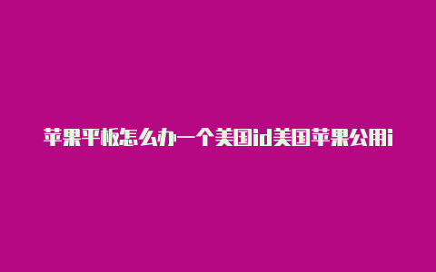 苹果平板怎么办一个美国id美国苹果公用id