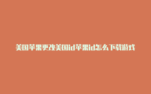 美国苹果更改美国id苹果id怎么下载游戏