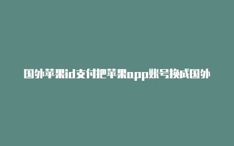 国外苹果id支付把苹果app账号换成国外id