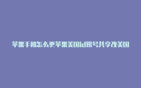 苹果手机怎么更苹果美国id账号共享改美国id