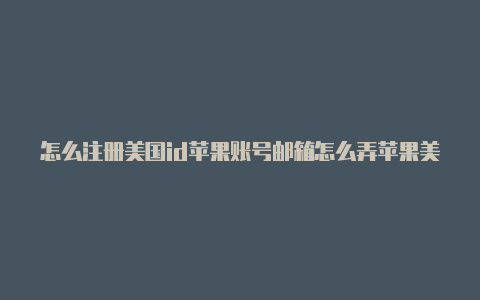 怎么注册美国id苹果账号邮箱怎么弄苹果美国id下载什么软件