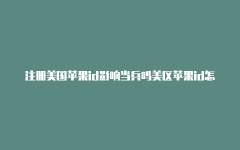 注册美国苹果id影响当兵吗美区苹果id怎么支付