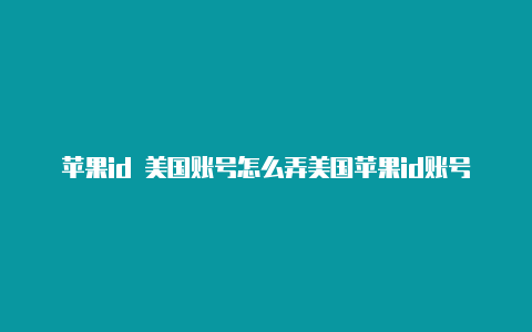 苹果id 美国账号怎么弄美国苹果id账号充值便宜吗注册