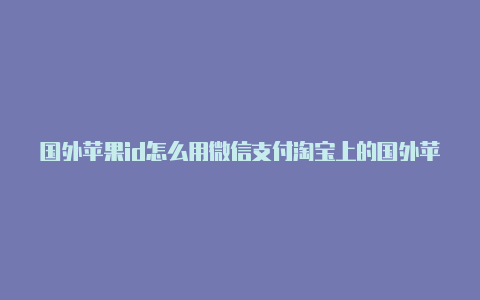 国外苹果id怎么用微信支付淘宝上的国外苹果id靠谱吗