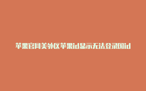 苹果官网美外区苹果id显示无法登录国id