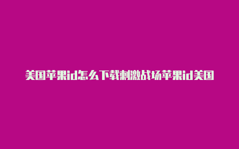 美国苹果id怎么下载刺激战场苹果id美国详细地址怎么填