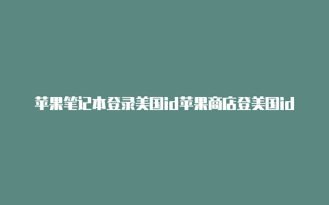 苹果笔记本登录美国id苹果商店登美国id登回来网用不了