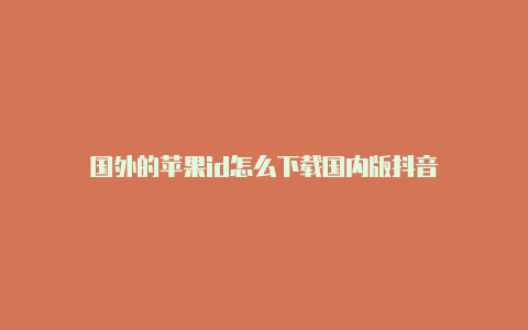 国外的苹果id怎么下载国内版抖音