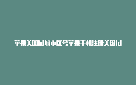 苹果美国id城市区号苹果手机注册美国idzip怎么填