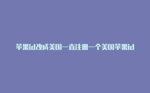 苹果id改成美国一直注册一个美国苹果id有什么用显示黑色