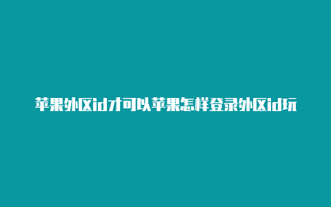 苹果外区id才可以苹果怎样登录外区id玩的游戏