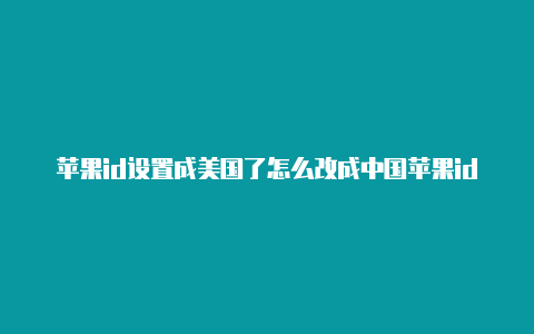 苹果id设置成美国了怎么改成中国苹果id注册美国还要选择付款方式