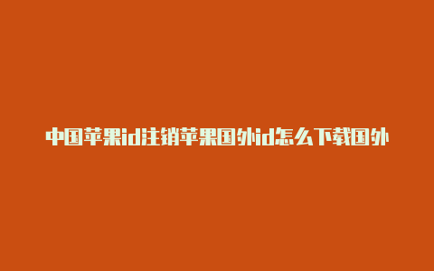 中国苹果id注销苹果国外id怎么下载国外游戏