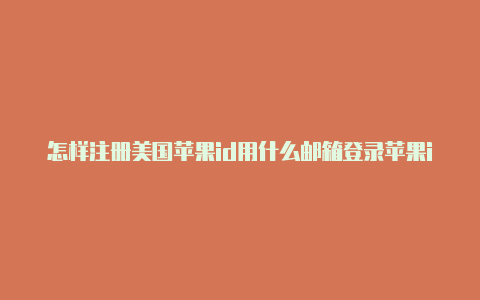 怎样注册美国苹果id用什么邮箱登录苹果id切换美国地址