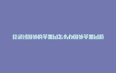 登录过国外的苹果id怎么办国外苹果id游戏充值差价