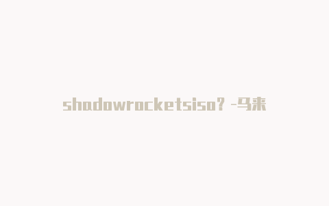 shadowrocketsiso？-马来西亚shadowrocket节点官网共享