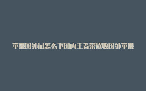 苹果国外id怎么下国内王者荣耀收国外苹果id