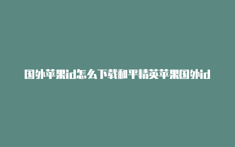 国外苹果id怎么下载和平精英苹果国外id号