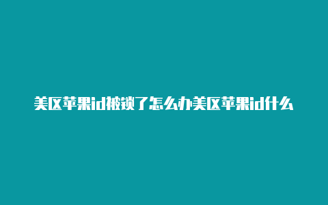 美区苹果id被锁了怎么办美区苹果id什么意思