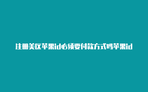 注册美区苹果id必须要付款方式吗苹果id改外区