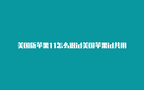 美国版苹果11怎么退id美国苹果id共用账号大全下载