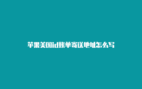 苹果美国id账单寄送地址怎么写