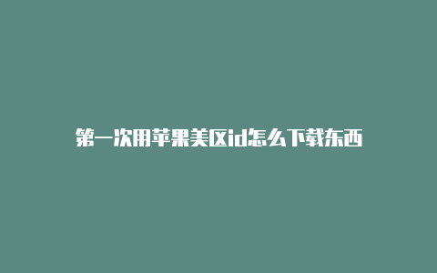 第一次用苹果美区id怎么下载东西