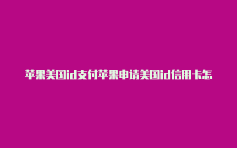 苹果美国id支付苹果申请美国id信用卡怎么填